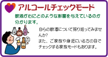 アルコールチェックモード　飲酒が心にどのような影響を与えているのか分かります。自らの飲酒について振り返ってみませんか？また、ご家族や身近にいる方の目でチェックする家族モードもあります。