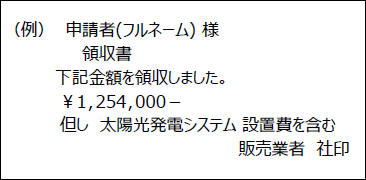 （領収書の例）申請者（フルネーム） 様　領収書　下記金額を領収しました。¥1,254,000-　但し　太陽光発電システム 設置費を含む　販売業者　社印